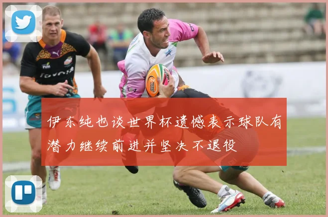 伊东纯也谈世界杯遗憾表示球队有潜力继续前进并坚决不退役
