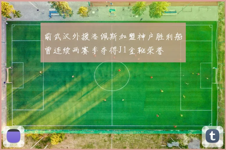 前武汉外援洛佩斯加盟神户胜利船曾连续两赛季夺得J1金靴荣誉