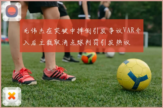 毛伟杰在突破中摔倒引发争议VAR介入后主裁取消点球判罚引发热议