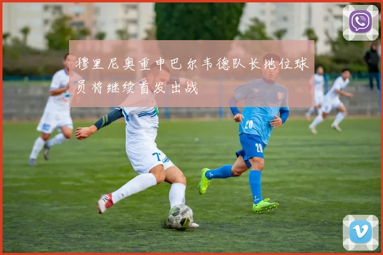 穆里尼奥重申巴尔韦德队长地位球员将继续首发出战