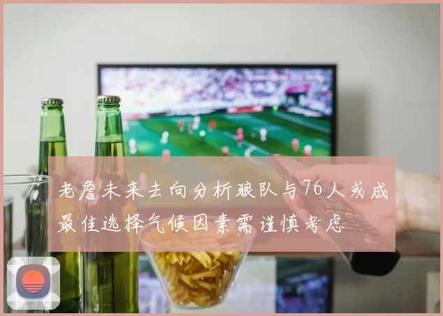 老詹未来去向分析狼队与76人或成最佳选择气候因素需谨慎考虑