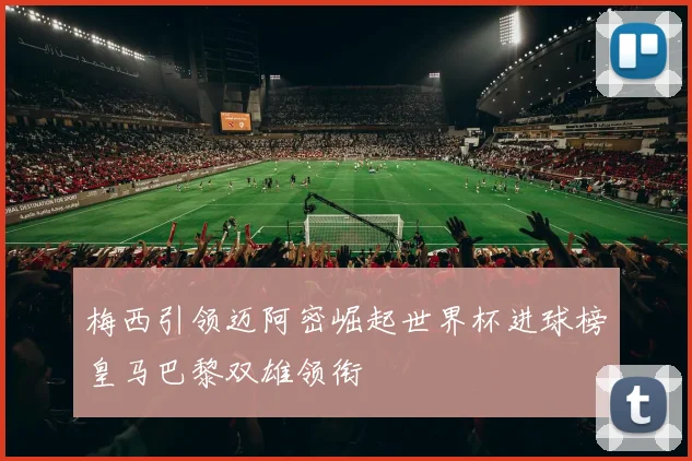 梅西引领迈阿密崛起世界杯进球榜皇马巴黎双雄领衔