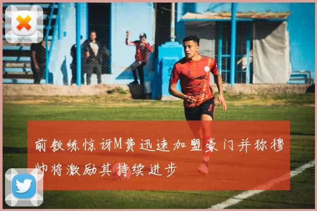 前教练惊讶M费迅速加盟豪门并称穆帅将激励其持续进步