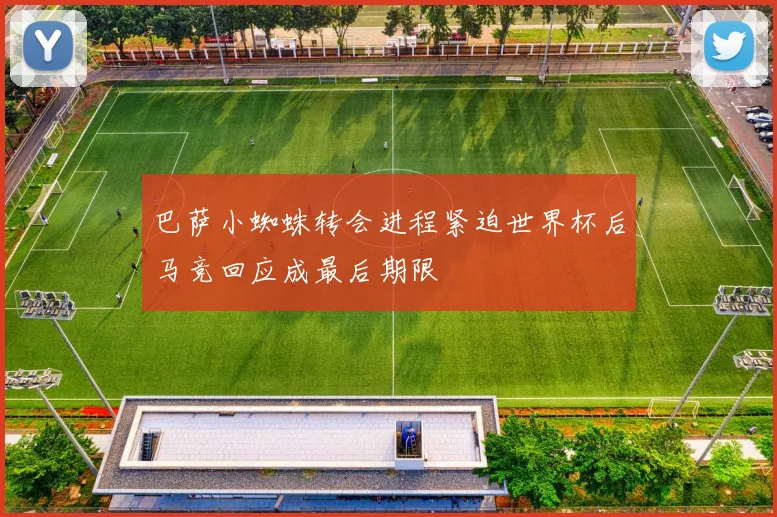 巴萨小蜘蛛转会进程紧迫世界杯后马竞回应成最后期限