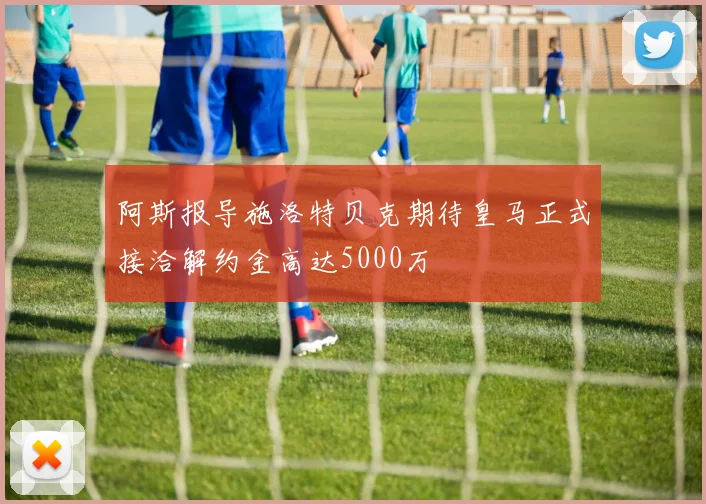 阿斯报导施洛特贝克期待皇马正式接洽解约金高达5000万