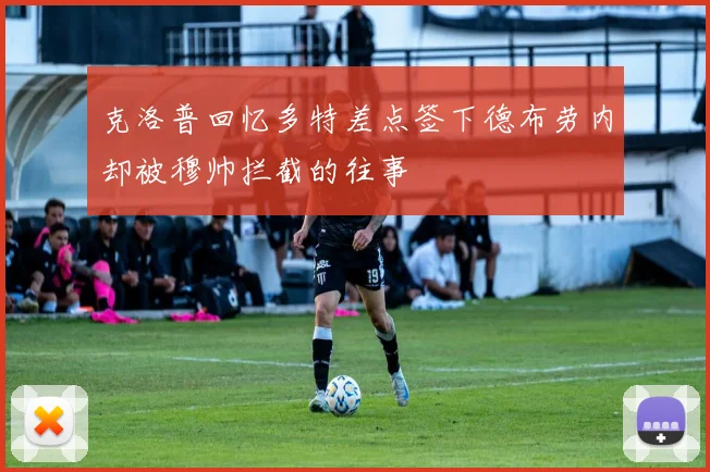 克洛普回忆多特差点签下德布劳内却被穆帅拦截的往事