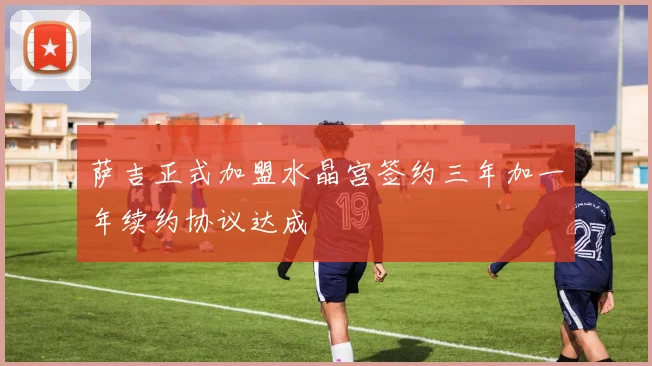 萨吉正式加盟水晶宫签约三年加一年续约协议达成