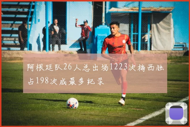 阿根廷队26人总出场1223次梅西独占198次成最多纪录